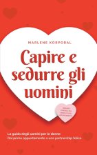 Capire e sedurre gli uomini La guida degli uomini per le donne Dal primo appuntamento a una partnership felice - inclusi i consigli sul sesso e sugli