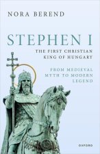 Stephen I, the First Christian King of Hungary From Medieval Myth to Modern Legend (Hardback)