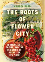 The Roots of the Flower City – Nature, Empire, and the Plant Nurserymen of Rochester, New York