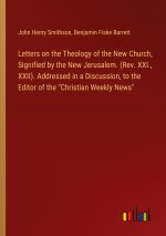 Letters on the Theology of the New Church, Signified by the New Jerusalem. (Rev. XXI., XXII). Addressed in a Discussion, to the Editor of the 