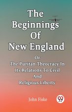 The Beginnings Of New England Or The Puritan Theocracy In Its Relations To Civil And Religious Liberty