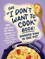 The I Don't Want to Cook Book: Dinners Done in One Pot