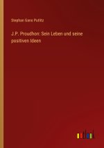 J.P. Proudhon: Sein Leben und seine positiven Ideen