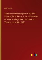 Addresses at the Inauguration of Merrill Edwards Gates, PH. D., LL.D., as President of Rutgers College, New Brunswick, N. J. Tuesday, June 20th, 1882