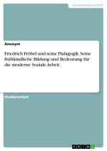 Friedrich Fröbel und seine Pädagogik. Seine frühkindliche Bildung und Bedeutung für die moderne Soziale Arbeit