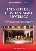 segreti del Cristianesimo esoterico. Reincarnazione, gnosi, vegetarianesimo nel messaggio originario di Gesù