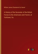 A History of the Surrender of the British Forces to the Americans and French, at Yorktown, Va.