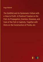 The Goldfish and its Systematic Culture with a View to Profit. A Practical Treatise on the Fish, its Propagation, Enemies, Diseases, and Care of the F