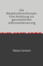 Die Rekapitulationstherapie: Eine Anleitung zur ganzheitlichen Lebensverbesserung