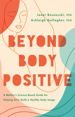 Beyond Body Positive – A Mother`s Science–Based Guide for Helping Girls Build a Healthy Body Image