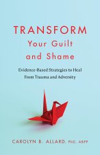 Transform Your Guilt and Shame – Evidence–Based Strategies to Heal From Trauma and Adversity