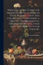 Wonders of the Flora. The Preservation of Flowers in Their Natural State and Colors. Also Containing a Treatise on Ornamental Grasses and Mosses, Thei