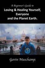 A Beginner's Guide to  Loving & Healing Yourself, Everyone and the Planet Earth