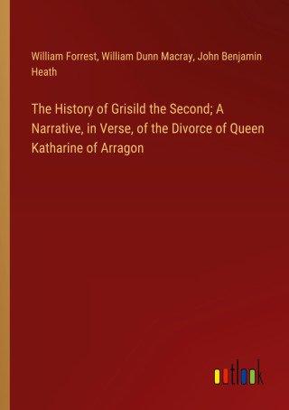 The History of Grisild the Second; A Narrative, in Verse, of the Divorce of Queen Katharine of Arragon