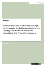 Entwicklung eines Fortbildungskonzepts zur Steigerung der Bildungsmotivation von Geringqualifizierten. Theoretische Grundlagen und Praxisanwendungen