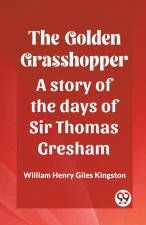 The Golden Grasshopper A story of the days of Sir Thomas Gresham