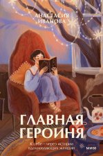Главная героиня. К себе - через истории вдохновляющих женщин