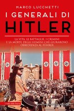 generali di Hitler. La vita, le battaglie, i crimini e la morte degli uomini che giurarono obbedienza al Führer