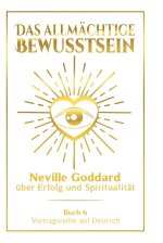 Das allmächtige Bewusstsein: Neville Goddard über Erfolg und Spiritualität - Buch 6 - Vortragsreihe auf Deutsch
