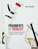 Fragments of Totality – Futurism, Fascism, and the Sculptural Avant–Garde