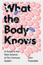 What the Body Knows – A Guide to the New Science of Our Immune System