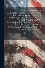 Hearings Before the Subcommittee of the Committee On Appropriations, House of Representatives, Consisting of Messr. Walter I. Smith (Chairman), J. W.