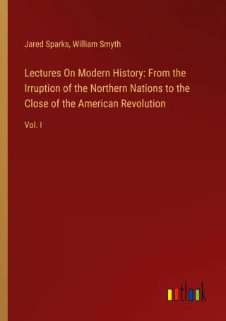 Lectures On Modern History: From the Irruption of the Northern Nations to the Close of the American Revolution