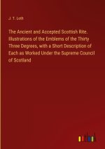 The Ancient and Accepted Scottish Rite. Illustrations of the Emblems of the Thirty Three Degrees, with a Short Description of Each as Worked Under the