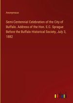 Semi-Centennial Celebration of the City of Buffalo. Address of the Hon. E.C. Sprague Before the Buffalo Historical Society, July 3, 1882