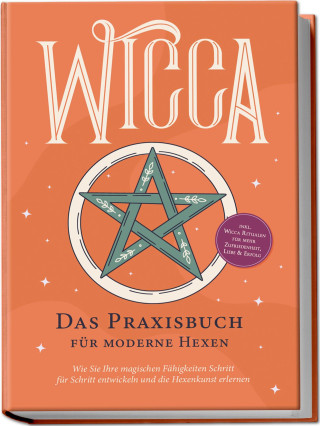 Wicca - Das Praxisbuch für moderne Hexen: Wie Sie Ihre magischen Fähigkeiten Schritt für Schritt entwickeln und die Hexenkunst erlernen - inkl. Wicca
