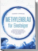 Methylenblau für Einsteiger: Das Praxisbuch zur sicheren Anwendung von Methylenblau zur gezielten Leistungssteigerung von Gehirn, Immunsystem und Mito