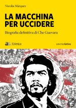 macchina per uccidere. Biografia definitiva di Che Guevara