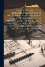 Some Account of the Proposed Improvemnts of the Western Part of London, by the Formation of the Regent's Park, the New Street, the New Sewer &c. &c. I