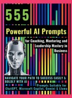 555 Powerful AI Prompts for Coaching, Mentoring and Leadership Mastery in Business
