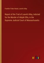 Report of the Trial of Leavitt Alley, Indicted for the Murder of Abijah Ellis, in the Supreme Judicial Court of Massachusetts