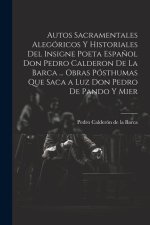 Autos Sacramentales Alegóricos Y Historiales Del Insigne Poeta Espa?ol Don Pedro Calderon De La Barca ... Obras Pósthumas Que Saca a Luz Don Pedro De