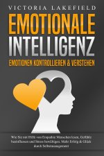 EMOTIONALE INTELLIGENZ - Emotionen kontrollieren & verstehen: Wie Sie mit Hilfe von Empathie Menschen lesen, Gefühle beeinflussen und Stress bewältige