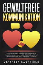 GEWALTFREIE KOMMUNIKATION: Wie Sie durch positive Psychologie und Achtsamkeit Ihre Gesprächsführung verbessern und Konflikte mit Empathie und emotiona