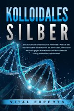 KOLLOIDALES SILBER - Das natürliche Antibiotikum & Heilmittel: Wie Sie das hochwirksame Silberwasser bei Menschen, Tieren und Pflanzen gegen Krankheit