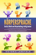 KÖRPERSPRACHE - Gestik, Mimik und Körperhaltung richtig deuten: Wie Sie erfolgreich Menschen lesen und die Macht der nonverbalen Kommunikation gezielt