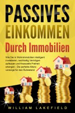 PASSIVES EINKOMMEN DURCH IMMOBILIEN: Wie Sie in Wohnimmobilien intelligent investieren, nachhaltig Vermögen aufbauen und finanzielle Freiheit erlangen