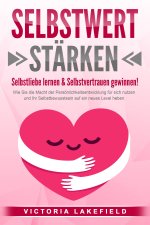 SELBSTWERT STÄRKEN - Selbstliebe lernen & Selbstvertrauen gewinnen!: Wie Sie die Macht der Persönlichkeitsentwicklung für sich nutzen und Ihr Selbstbe