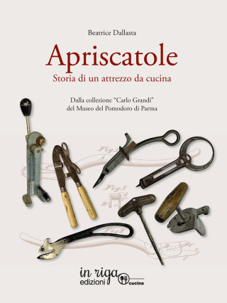 apriscatole. Storia di un attrezzo da cucina. Dalla collezione «Carlo Grandi» del Museo del Pomodoro di Parma