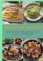 PASTA FÜR DIE SEELE: ÜBER 150 REZEPTE MIT LIEBE GEKOCHT  : Meisterhafte italienische Pasta-Rezepte für Anfänger und Fortgeschrittene