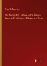The Ancient City  a Study on the Religion, Laws, and Institutions of Greece and Rome