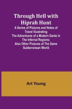 Through Hell with Hiprah Hunt A Series of Pictures and Notes of Travel Illustrating the Adventures of a Modern Dante in the Infernal Regions; Also Oth
