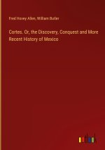 Cortes. Or, the Discovery, Conquest and More Recent History of Mexico