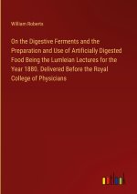 On the Digestive Ferments and the Preparation and Use of Artificially Digested Food Being the Lumleian Lectures for the Year 1880. Delivered Before th