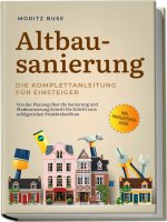 Altbausanierung - Die Komplettanleitung für Einsteiger: Von der Planung über die Sanierung und Modernisierung Schritt für Schritt zum erfolgreichen Pr