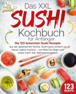 Das XXL Sushi Kochbuch für Anfänger: Die 123 leckersten Sushi Rezepte aus der japanischen Küche. Sushi ganz einfach zu Hause selbst machen - von Maki